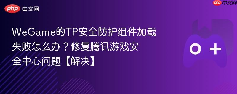 wegame的tp安全防护组件加载失败怎么办？修复腾讯游戏安全中心问题【解决】