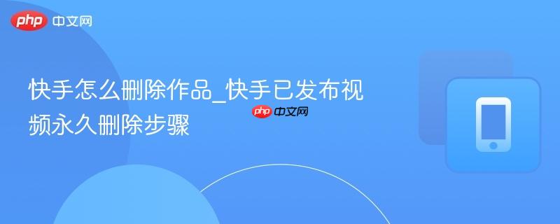 快手怎么删除作品_快手已发布视频永久删除步骤