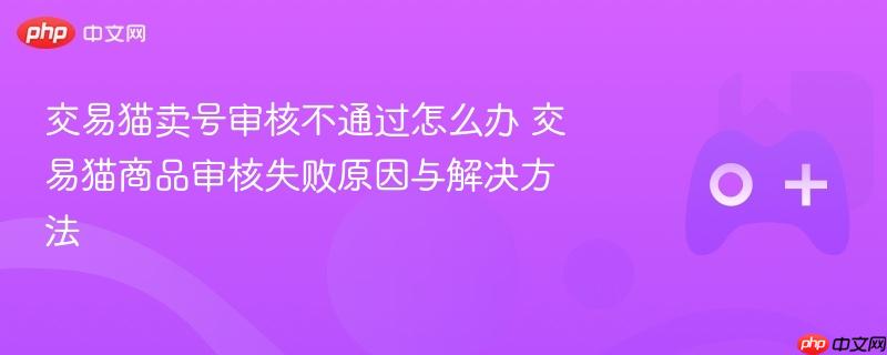 交易猫卖号审核不通过怎么办 交易猫商品审核失败原因与解决方法
