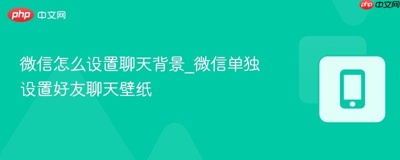 微信怎么设置聊天背景_微信单独设置好友聊天壁纸