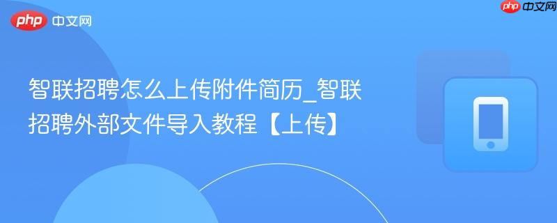 智联招聘怎么上传附件简历_智联招聘外部文件导入教程【上传】