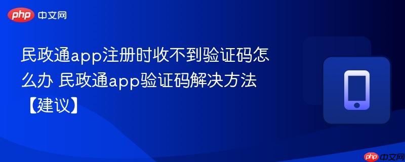 民政通app注册时收不到验证码怎么办 民政通app验证码解决方法【建议】