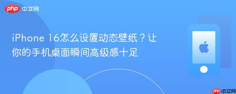 iphone 16怎么设置动态壁纸？让你的手机桌面瞬间高级感十足
