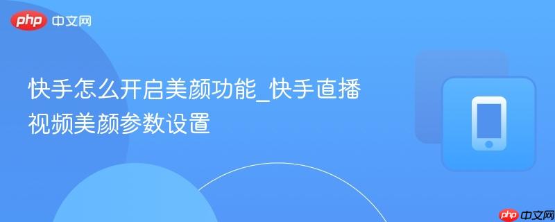快手怎么开启美颜功能_快手直播视频美颜参数设置