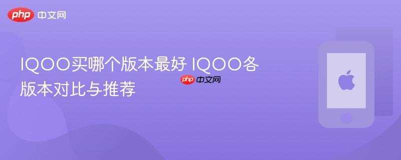 iqoo买哪个版本最好 iqoo各版本对比与推荐