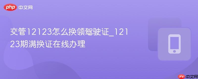 交管12123怎么换领驾驶证_12123期满换证在线办理