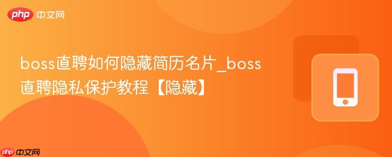 boss直聘如何隐藏简历名片_boss直聘隐私保护教程【隐藏】