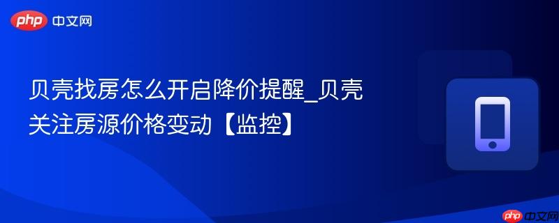 贝壳找房怎么开启降价提醒_贝壳关注房源价格变动【监控】