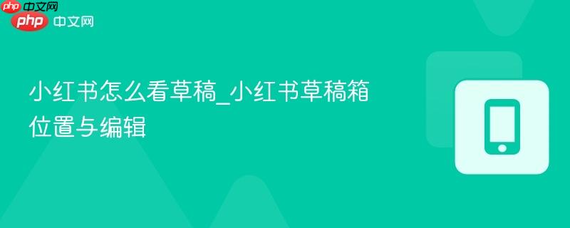 小红书怎么看草稿_小红书草稿箱位置与编辑