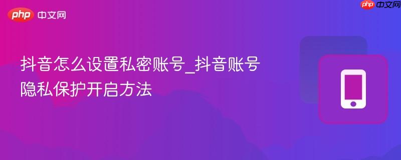 抖音怎么设置私密账号_抖音账号隐私保护开启方法