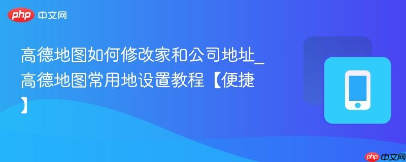 高德地图如何修改家和公司地址_高德地图常用地设置教程【便捷】