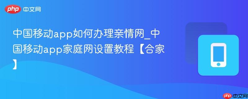 中国移动app如何办理亲情网_中国移动app家庭网设置教程【合家】