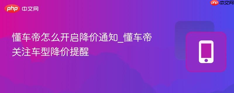 懂车帝怎么开启降价通知_懂车帝关注车型降价提醒