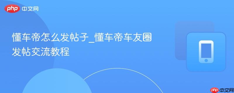 懂车帝怎么发帖子_懂车帝车友圈发帖交流教程