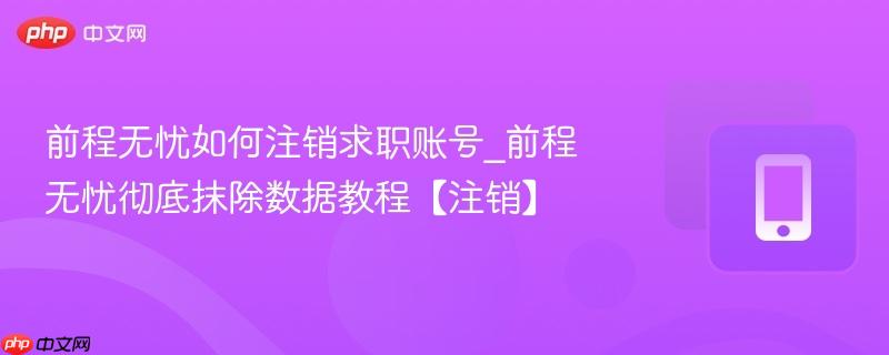 前程无忧如何注销求职账号_前程无忧彻底抹除数据教程【注销】