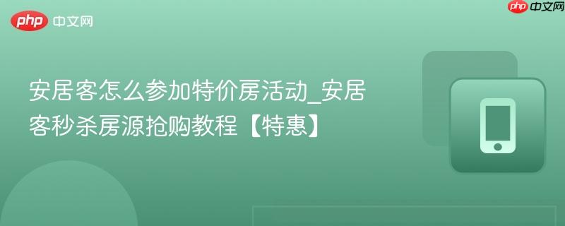安居客怎么参加特价房活动_安居客秒杀房源抢购教程【特惠】