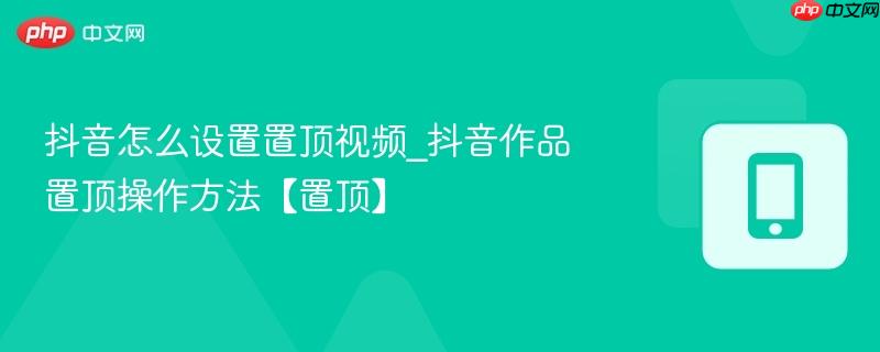 抖音怎么设置置顶视频_抖音作品置顶操作方法【置顶】