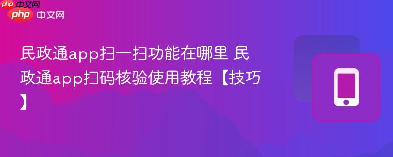 民政通app扫一扫功能在哪里 民政通app扫码核验使用教程【技巧】