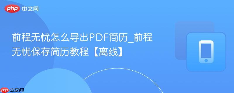前程无忧怎么导出pdf简历_前程无忧保存简历教程【离线】