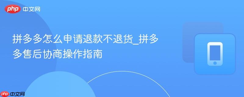 拼多多怎么申请退款不退货_拼多多售后协商操作指南