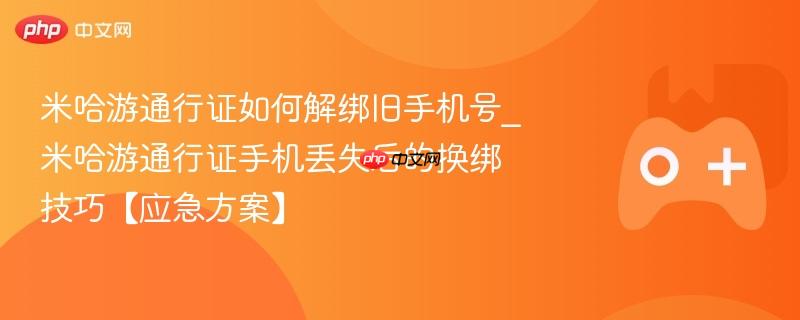 米哈游通行证如何解绑旧手机号_米哈游通行证手机丢失后的换绑技巧【应急方案】