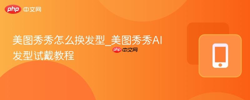 美图秀秀怎么换发型_美图秀秀ai发型试戴教程