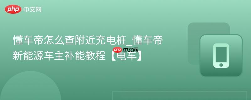 懂车帝怎么查附近充电桩_懂车帝新能源车主补能教程【电车】