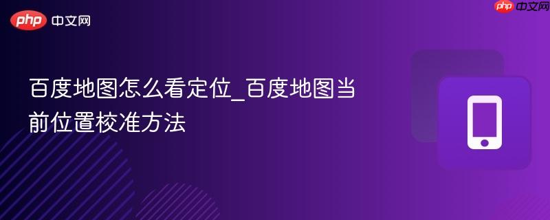 百度地图怎么看定位_百度地图当前位置校准方法