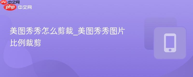 美图秀秀怎么剪裁_美图秀秀图片比例裁剪