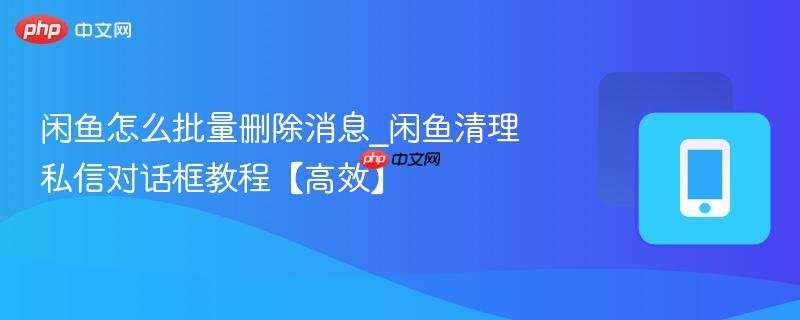 闲鱼怎么批量删除消息_闲鱼清理私信对话框教程【高效】