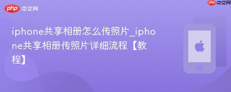 iphone共享相册怎么传照片_iphone共享相册传照片详细流程【教程】