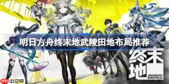 明日方舟终末地武陵田地怎么布局-明日方舟终末地武陵田地布局推荐