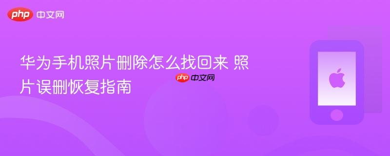 华为手机照片删除怎么找回来 照片误删恢复指南