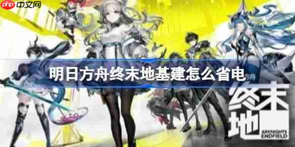 明日方舟终末地基建怎么省电-明日方舟终末地基建省电技巧分享