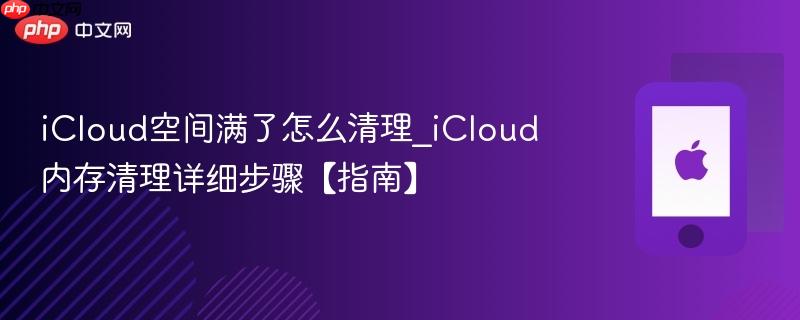 icloud空间满了怎么清理_icloud内存清理详细步骤【指南】