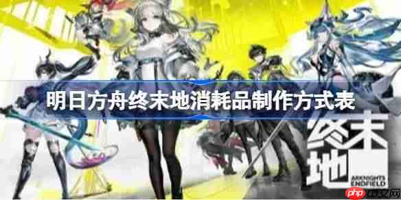 明日方舟终末地消耗品效果怎么样-明日方舟终末地消耗品制作方式表