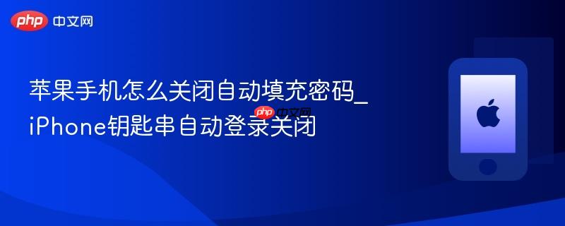 苹果手机怎么关闭自动填充密码_iphone钥匙串自动登录关闭