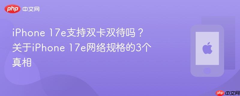 iphone 17e支持双卡双待吗?关于iphone 17e网络规格的3个真相