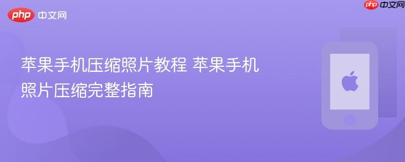 苹果手机压缩照片教程 苹果手机照片压缩完整指南