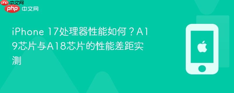 iphone 17处理器性能如何?a19芯片与a18芯片的性能差距实测