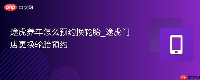 途虎养车怎么预约换轮胎_途虎门店更换轮胎预约