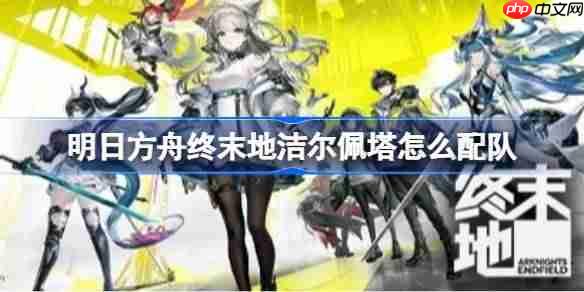 明日方舟终末地洁尔佩塔怎么配队-明日方舟终末地洁尔佩塔配队分析