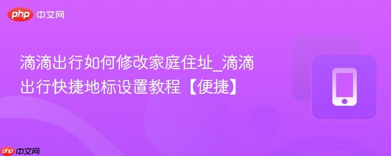 滴滴出行如何修改家庭住址_滴滴出行快捷地标设置教程【便捷】