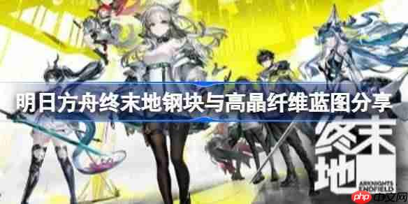 明日方舟终末地钢块与高晶纤维蓝图是什么-明日方舟终末地钢块与高晶纤维蓝图分享