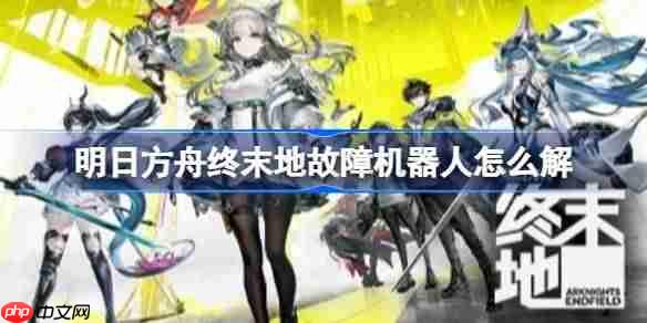 明日方舟终末地故障机器人怎么解-明日方舟终末地 故障机器人维修方法