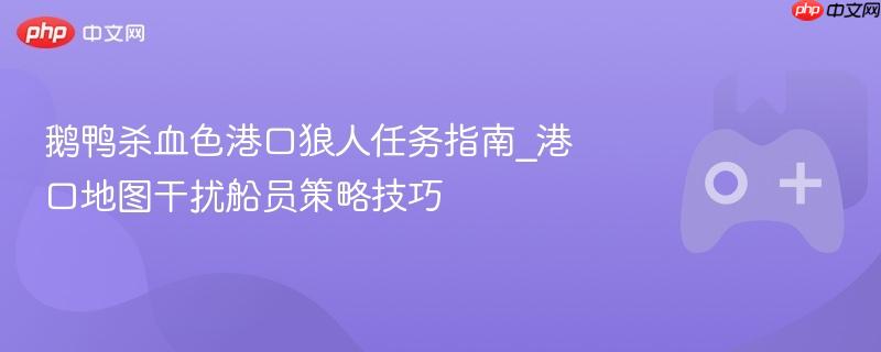 鹅鸭杀血色港口狼人任务指南_港口地图干扰船员策略技巧