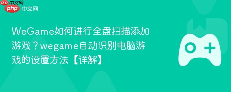 wegame如何进行全盘扫描添加游戏?wegame自动识别电脑游戏的设置方法【详解】