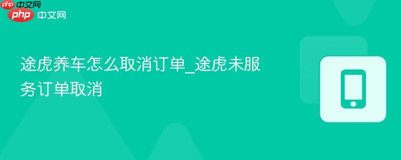 途虎养车怎么取消订单_途虎未服务订单取消