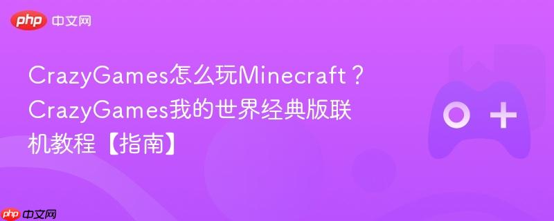 crazygames怎么玩minecraft?crazygames我的世界经典版联机教程【指南】