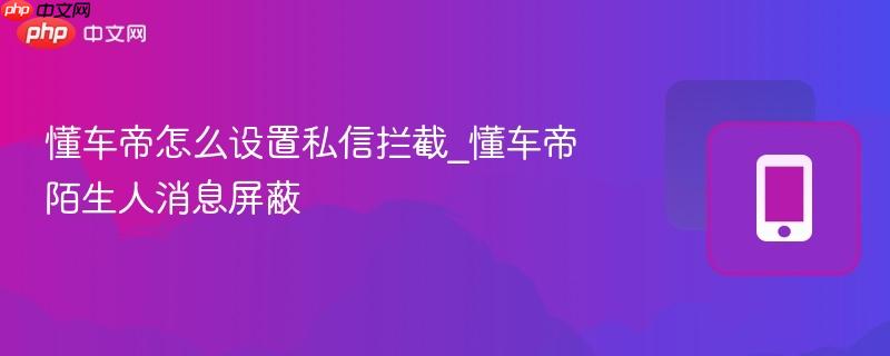 懂车帝怎么设置私信拦截_懂车帝陌生人消息屏蔽